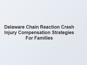 Delaware Chain Reaction Crash: Injury Compensation for Families